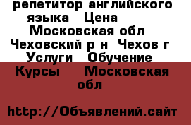 репетитор английского языка › Цена ­ 550 - Московская обл., Чеховский р-н, Чехов г. Услуги » Обучение. Курсы   . Московская обл.